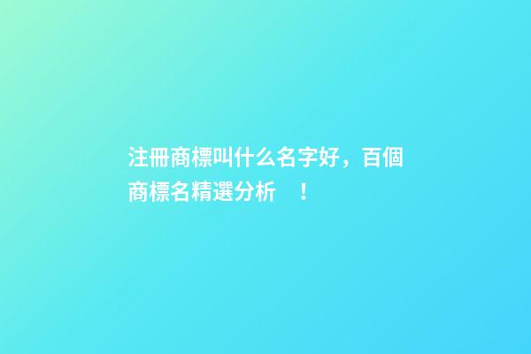 注冊商標叫什么名字好，百個商標名精選分析！